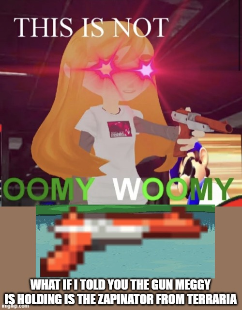 Smrt | WHAT IF I TOLD YOU THE GUN MEGGY IS HOLDING IS THE ZAPINATOR FROM TERRARIA | image tagged in this is not oomy woomy | made w/ Imgflip meme maker