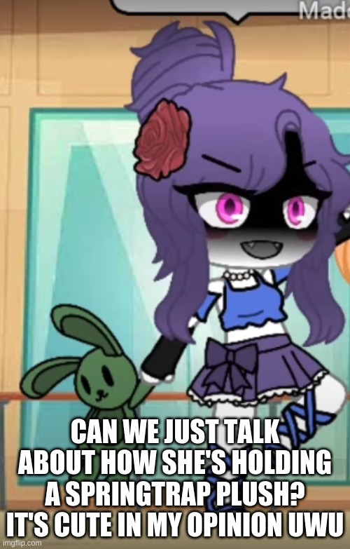 yeet- | CAN WE JUST TALK ABOUT HOW SHE'S HOLDING A SPRINGTRAP PLUSH? IT'S CUTE IN MY OPINION UWU | made w/ Imgflip meme maker