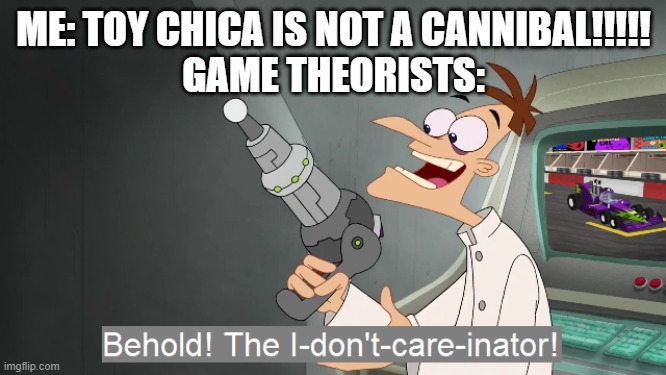 the i don't care inator |  ME: TOY CHICA IS NOT A CANNIBAL!!!!!
GAME THEORISTS: | image tagged in the i don't care inator | made w/ Imgflip meme maker
