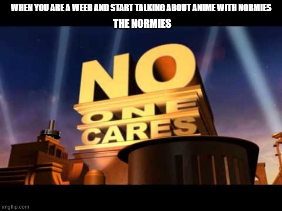 weebs care | WHEN YOU ARE A WEEB AND START TALKING ABOUT ANIME WITH NORMIES; THE NORMIES | image tagged in no one cares | made w/ Imgflip meme maker