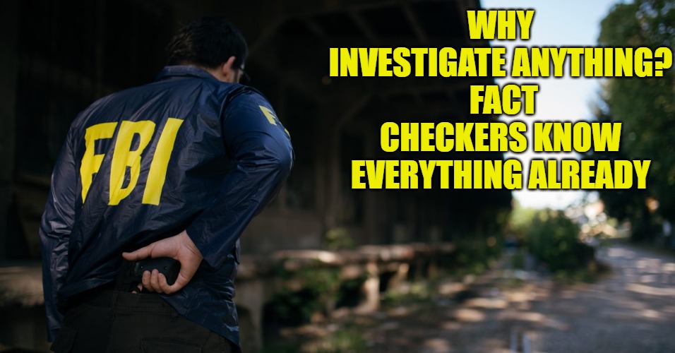 Fact Checkers | WHY INVESTIGATE ANYTHING?  FACT CHECKERS KNOW EVERYTHING ALREADY | image tagged in fact checkers,investigation,fbi | made w/ Imgflip meme maker