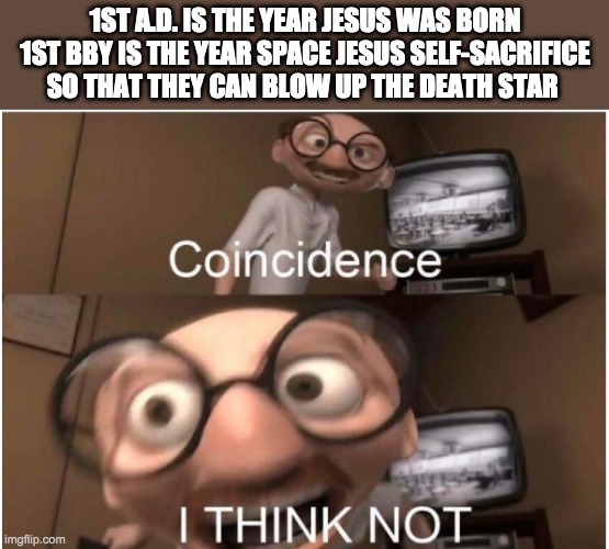 Coincidence, I THINK NOT | 1ST A.D. IS THE YEAR JESUS WAS BORN
1ST BBY IS THE YEAR SPACE JESUS SELF-SACRIFICE SO THAT THEY CAN BLOW UP THE DEATH STAR | image tagged in coincidence i think not,star wars | made w/ Imgflip meme maker