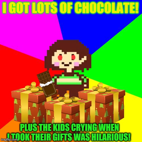 Chara's Christmas fun | I GOT LOTS OF CHOCOLATE! PLUS THE KIDS CRYING WHEN I TOOK THEIR GIFTS WAS HILARIOUS! | image tagged in bad advice chara,christmas,fun,chocolate,crying | made w/ Imgflip meme maker
