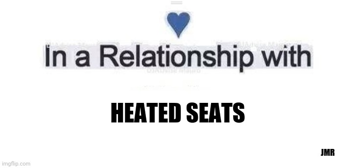 Uh Yeah | HEATED SEATS; JMR | image tagged in in a relationship,cold weather,comfort | made w/ Imgflip meme maker