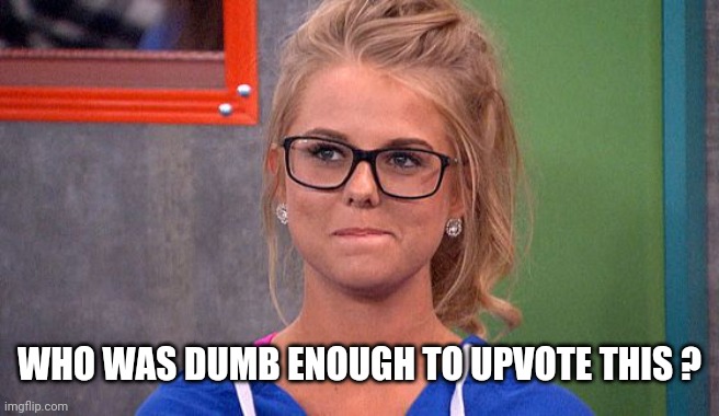 Nicole 's thinking | WHO WAS DUMB ENOUGH TO UPVOTE THIS ? | image tagged in nicole 's thinking | made w/ Imgflip meme maker