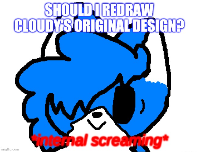 For those of you who know you know | SHOULD I REDRAW CLOUDY'S ORIGINAL DESIGN? | image tagged in internal screaming clouddays | made w/ Imgflip meme maker