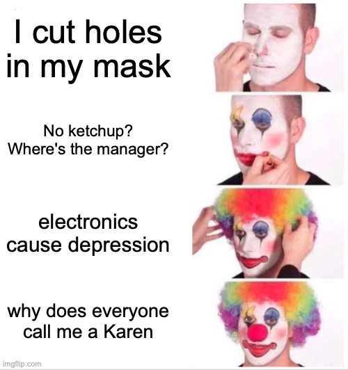 Clown Applying Makeup | I cut holes in my mask; No ketchup? Where's the manager? electronics cause depression; why does everyone call me a Karen | image tagged in memes,clown applying makeup | made w/ Imgflip meme maker