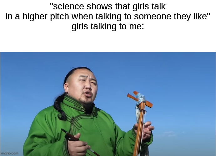 oooooooraaaeeeeaaaaaaaa | "science shows that girls talk in a higher pitch when talking to someone they like"
girls talking to me: | image tagged in tuvan throat singing,funny,memes | made w/ Imgflip meme maker