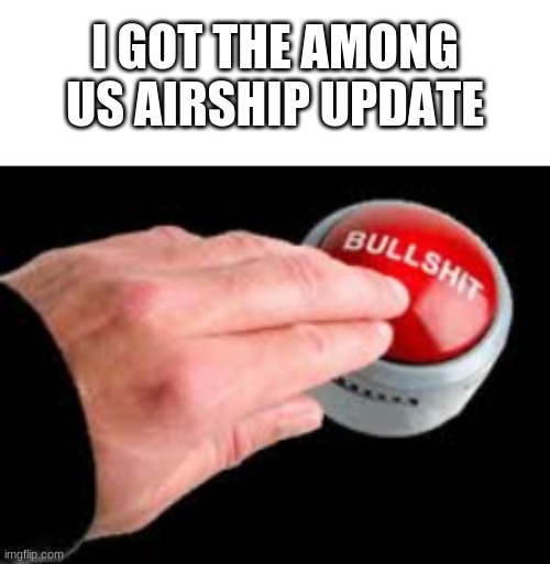 liar | I GOT THE AMONG US AIRSHIP UPDATE | image tagged in bullshit button | made w/ Imgflip meme maker
