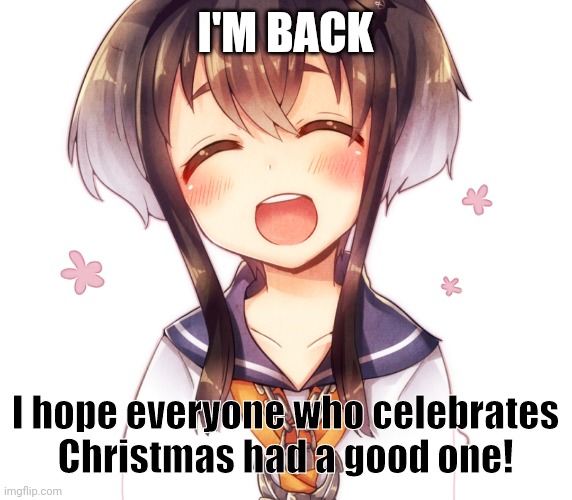 I'M BACK; I hope everyone who celebrates Christmas had a good one! | image tagged in iaowoeidjnsa0w9e8ehbd | made w/ Imgflip meme maker