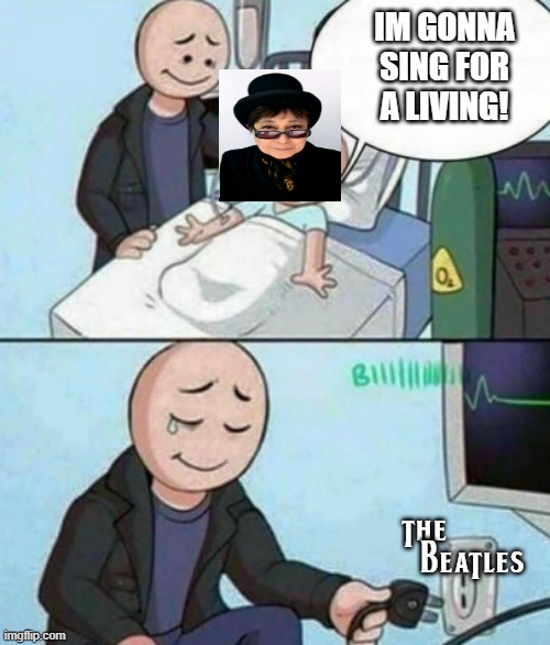 Father Unplugs Life support | IM GONNA SING FOR A LIVING! THE                  BEATLES | image tagged in father unplugs life support | made w/ Imgflip meme maker