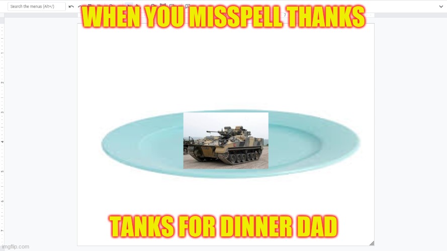 tanks for dinner | WHEN YOU MISSPELL THANKS; TANKS FOR DINNER DAD | image tagged in tanks,dinner,food,jokes | made w/ Imgflip meme maker