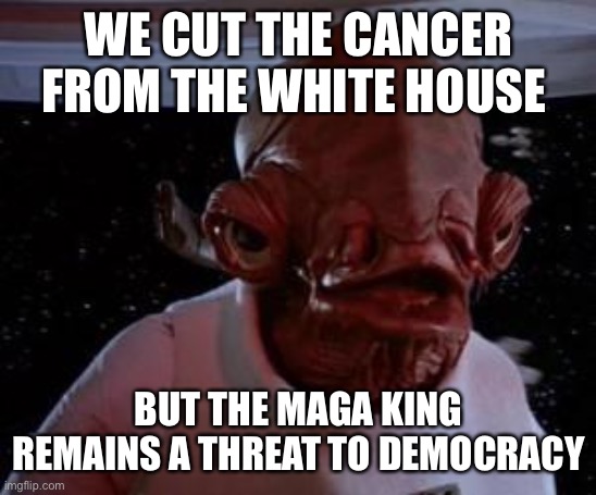 Admiral Ackbar | WE CUT THE CANCER FROM THE WHITE HOUSE BUT THE MAGA KING REMAINS A THREAT TO DEMOCRACY | image tagged in admiral ackbar | made w/ Imgflip meme maker