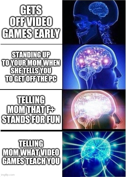 Expanding Brain | GETS OFF VIDEO GAMES EARLY; STANDING UP TO YOUR MOM WHEN SHE TELLS YOU TO GET OFF THE PC; TELLING MOM THAT F+ STANDS FOR FUN; TELLING MOM WHAT VIDEO GAMES TEACH YOU | image tagged in memes,expanding brain | made w/ Imgflip meme maker