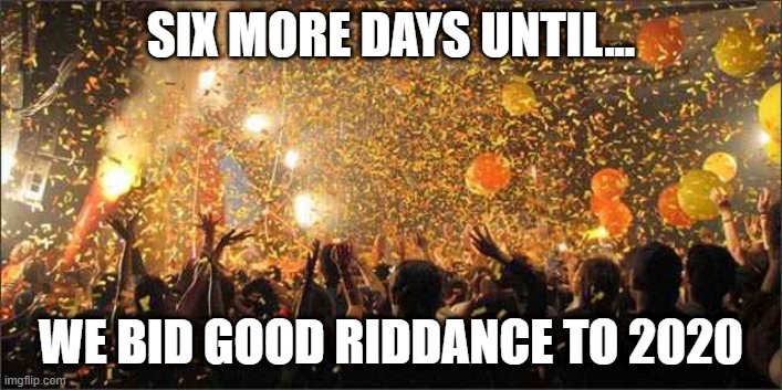 Celebration  | SIX MORE DAYS UNTIL... WE BID GOOD RIDDANCE TO 2020 | image tagged in celebration | made w/ Imgflip meme maker