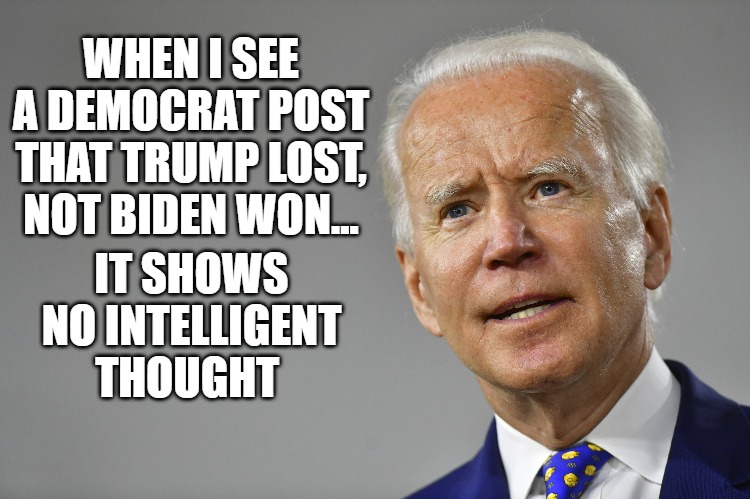 Intelligence | WHEN I SEE A DEMOCRAT POST THAT TRUMP LOST, NOT BIDEN WON... IT SHOWS NO INTELLIGENT THOUGHT | image tagged in biden,posts,intelligence | made w/ Imgflip meme maker