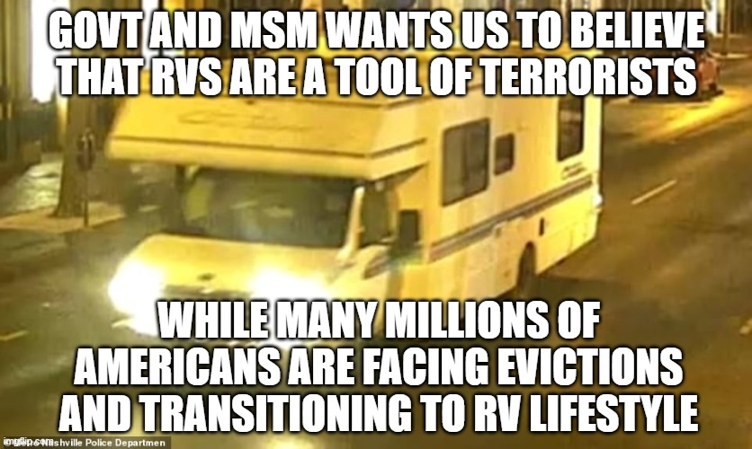Americans about to be evicted?  Quick! Demonize RVs! | GOVT AND MSM WANTS US TO BELIEVE THAT RVS ARE A TOOL OF TERRORISTS; WHILE MANY MILLIONS OF AMERICANS ARE FACING EVICTIONS AND TRANSITIONING TO RV LIFESTYLE | image tagged in rv,nashville,false flag,terrorism,christmas | made w/ Imgflip meme maker