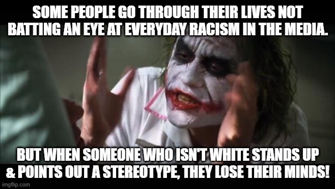 It's not just The Simpsons | SOME PEOPLE GO THROUGH THEIR LIVES NOT BATTING AN EYE AT EVERYDAY RACISM IN THE MEDIA. BUT WHEN SOMEONE WHO ISN'T WHITE STANDS UP & POINTS OUT A STEREOTYPE, THEY LOSE THEIR MINDS! | image tagged in memes,and everybody loses their minds,stereotypes,passive aggressive racism,reactions,denial | made w/ Imgflip meme maker