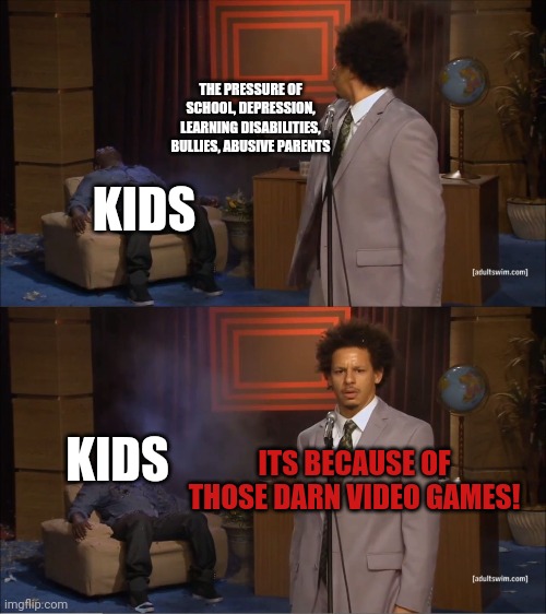 Who Killed Hannibal | THE PRESSURE OF SCHOOL, DEPRESSION, LEARNING DISABILITIES, BULLIES, ABUSIVE PARENTS; KIDS; KIDS; ITS BECAUSE OF THOSE DARN VIDEO GAMES! | image tagged in memes,who killed hannibal,video games | made w/ Imgflip meme maker