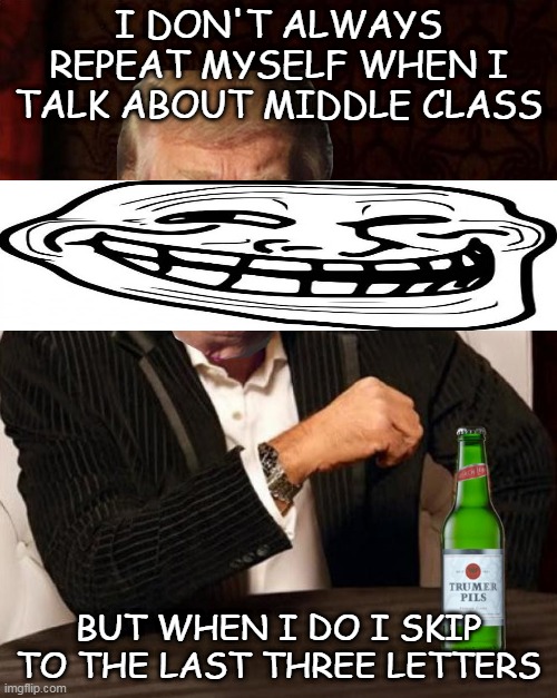 Donald Trump Most Interesting Man In The World (I Don't Always) | I DON'T ALWAYS REPEAT MYSELF WHEN I TALK ABOUT MIDDLE CLASS; BUT WHEN I DO I SKIP TO THE LAST THREE LETTERS | image tagged in donald trump most interesting man in the world i don't always | made w/ Imgflip meme maker