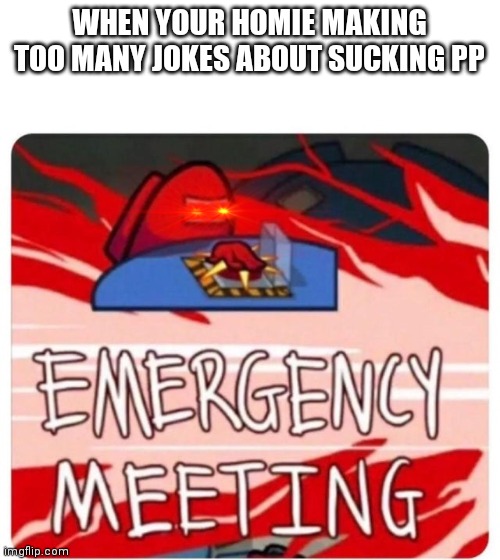 Emergency Meeting Among Us | WHEN YOUR HOMIE MAKING TOO MANY JOKES ABOUT SUCKING PP | image tagged in emergency meeting among us | made w/ Imgflip meme maker