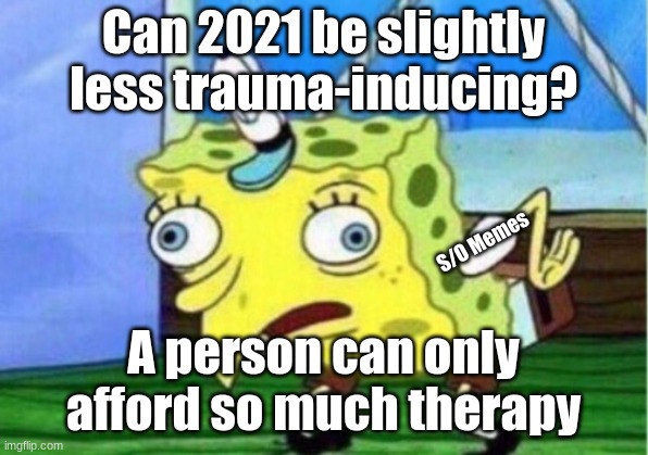 Mocking Spongebob | Can 2021 be slightly less trauma-inducing? S/O Memes; A person can only afford so much therapy | image tagged in memes,mocking spongebob | made w/ Imgflip meme maker