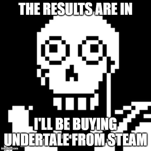 Papyrus Undertale | THE RESULTS ARE IN; I'LL BE BUYING UNDERTALE FROM STEAM | image tagged in papyrus undertale | made w/ Imgflip meme maker