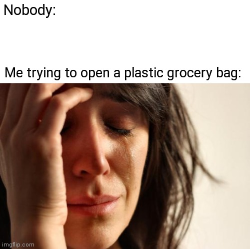 Quite relatable | Nobody:; Me trying to open a plastic grocery bag: | image tagged in memes,first world problems | made w/ Imgflip meme maker