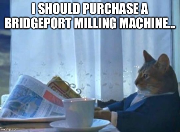 Cat newspaper | I SHOULD PURCHASE A BRIDGEPORT MILLING MACHINE... | image tagged in cat newspaper | made w/ Imgflip meme maker