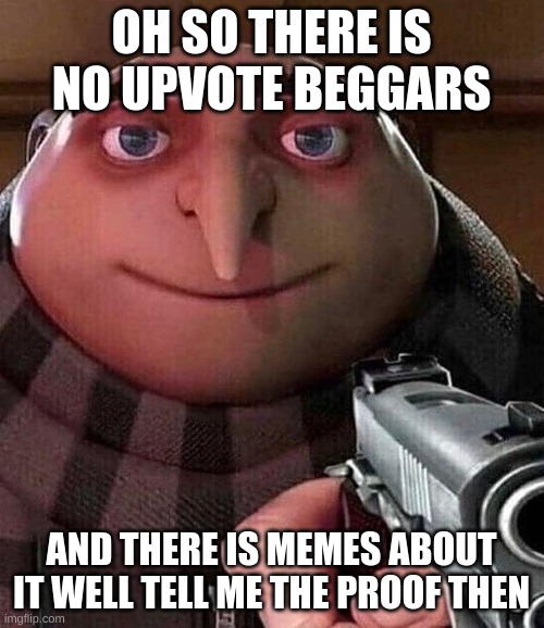Gru Holding Gun | OH SO THERE IS NO UPVOTE BEGGARS AND THERE IS MEMES ABOUT IT WELL TELL ME THE PROOF THEN | image tagged in gru holding gun | made w/ Imgflip meme maker