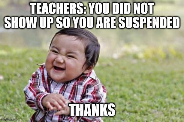 Evil Toddler Meme | TEACHERS: YOU DID NOT SHOW UP SO YOU ARE SUSPENDED; THANKS | image tagged in memes,evil toddler | made w/ Imgflip meme maker