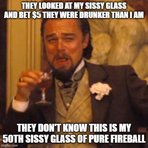 Sissy Leo | THEY LOOKED AT MY SISSY GLASS AND BET $5 THEY WERE DRUNKER THAN I AM; THEY DON'T KNOW THIS IS MY 50TH SISSY GLASS OF PURE FIREBALL | image tagged in memes,laughing leo | made w/ Imgflip meme maker