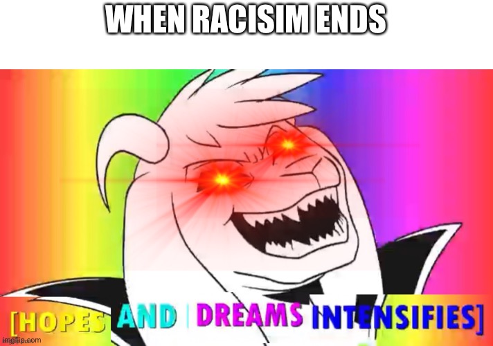 I want this to be a thing no Racisim allowed in my house | WHEN RACISIM ENDS | image tagged in hopes and dreams intensify overload | made w/ Imgflip meme maker