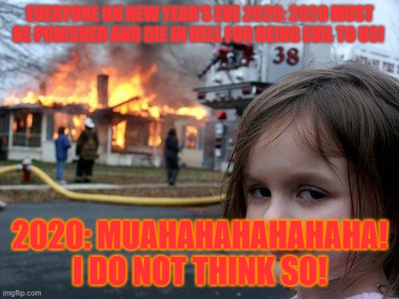 Good riddance, 2020! | EVERYONE ON NEW YEAR'S EVE 2020: 2020 MUST BE PUNISHED AND DIE IN HELL FOR BEING EVIL TO US! 2020: MUAHAHAHAHAHAHA! I DO NOT THINK SO! | image tagged in memes,disaster girl | made w/ Imgflip meme maker