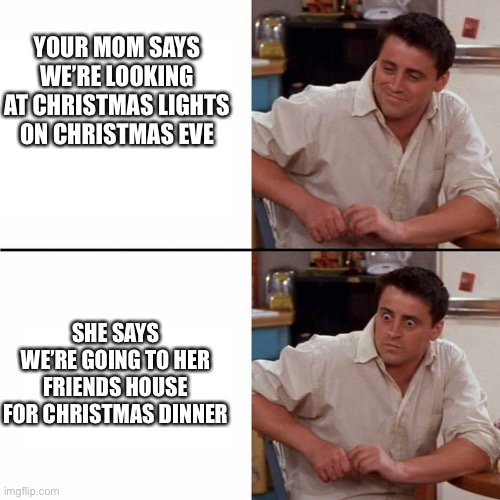When your mom pulls a Christmas fast one | YOUR MOM SAYS WE’RE LOOKING AT CHRISTMAS LIGHTS ON CHRISTMAS EVE; SHE SAYS WE’RE GOING TO HER FRIENDS HOUSE FOR CHRISTMAS DINNER | image tagged in christmas,funny memes,mom,nope nope nope,dinner | made w/ Imgflip meme maker