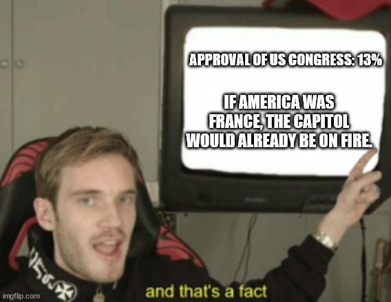 and that's a fact | APPROVAL OF US CONGRESS: 13%; IF AMERICA WAS FRANCE, THE CAPITOL WOULD ALREADY BE ON FIRE. | image tagged in and that's a fact | made w/ Imgflip meme maker