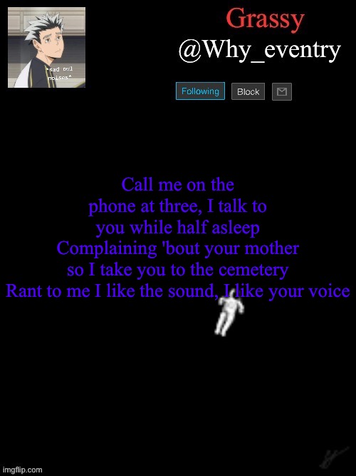 Anxiety | Call me on the phone at three, I talk to you while half asleep
Complaining 'bout your mother so I take you to the cemetery
Rant to me I like the sound, I like your voice | image tagged in another one | made w/ Imgflip meme maker