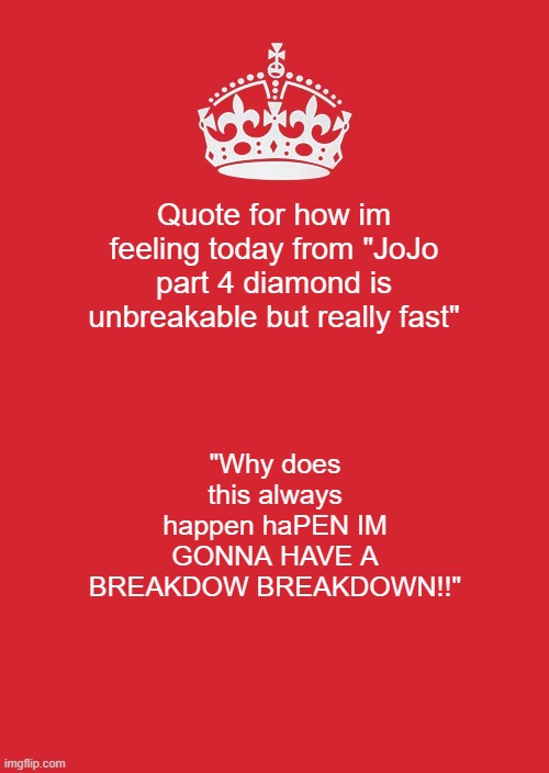 ;-; | Quote for how im feeling today from "JoJo part 4 diamond is unbreakable but really fast"; "Why does this always happen haPEN IM GONNA HAVE A BREAKDOW BREAKDOWN!!" | image tagged in memes,keep calm and carry on red | made w/ Imgflip meme maker