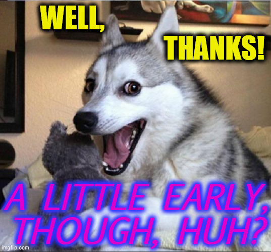 WELL,                                                       THANKS! A LITTLE EARLY,
THOUGH, HUH? | made w/ Imgflip meme maker