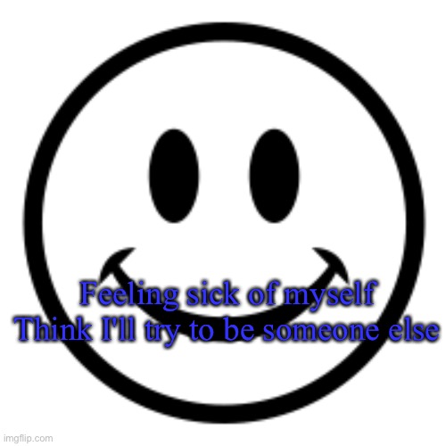 Smile! | Feeling sick of myself
Think I'll try to be someone else | image tagged in smile | made w/ Imgflip meme maker