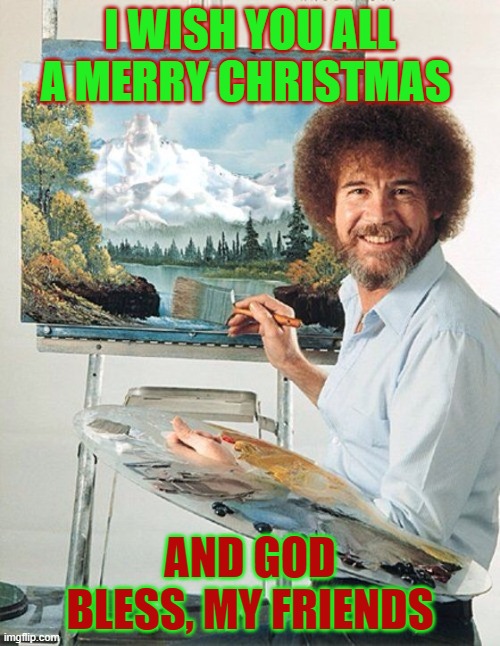 Merry Christmas 2020 | I WISH YOU ALL A MERRY CHRISTMAS; AND GOD BLESS, MY FRIENDS | image tagged in bob ross meme,merry christmas,happy holidays | made w/ Imgflip meme maker