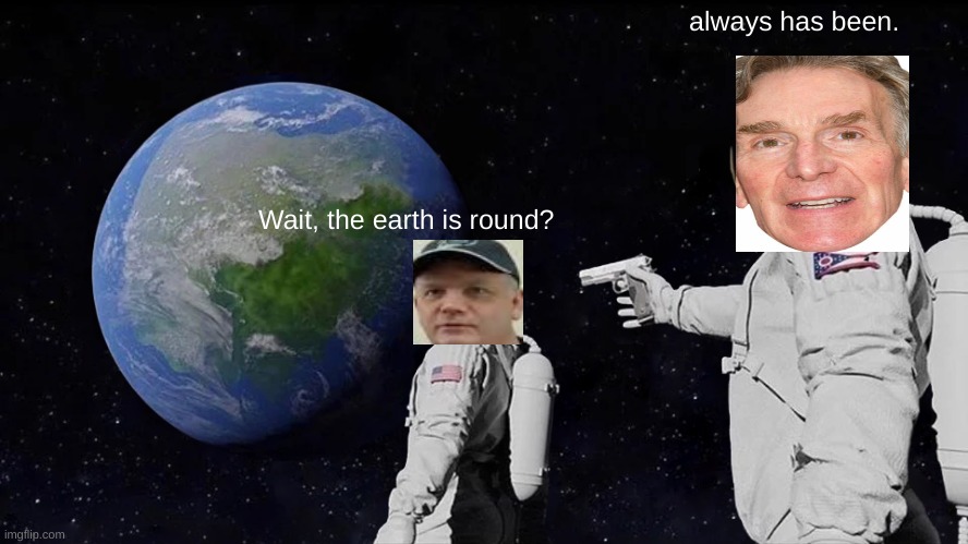 Always Has Been Meme | always has been. Wait, the earth is round? | image tagged in memes,always has been,bill nye,flat earth,round earth,conspiracy theory | made w/ Imgflip meme maker