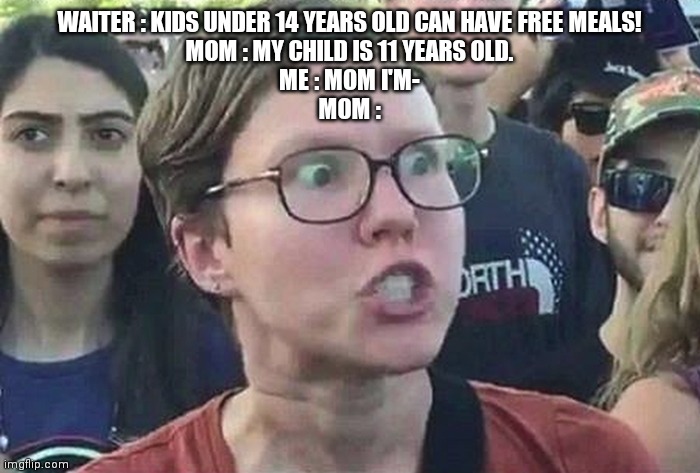 Triggered Liberal | WAITER : KIDS UNDER 14 YEARS OLD CAN HAVE FREE MEALS!
MOM : MY CHILD IS 11 YEARS OLD.
ME : MOM I'M-
MOM : | image tagged in triggered liberal | made w/ Imgflip meme maker
