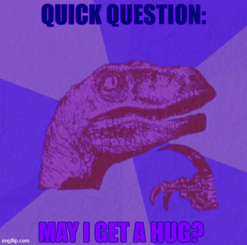 idk | QUICK QUESTION:; MAY I GET A HUG? | image tagged in purple philosoraptor | made w/ Imgflip meme maker
