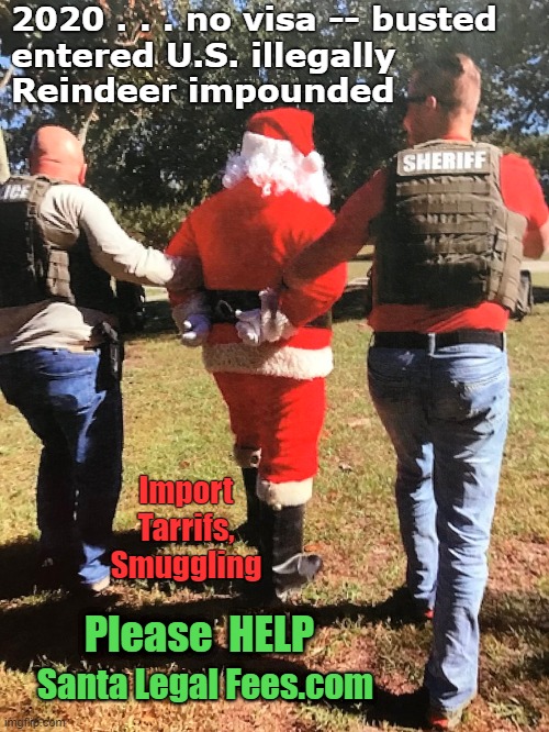 2020 HAS BEEN TOUGH -- EVEN FOR SANTA ! | 2020 . . . no visa -- busted
entered U.S. illegally  
Reindeer impounded; Import
Tarrifs,
Smuggling; Please  HELP; Santa Legal Fees.com | image tagged in politics,illegal immigrants,santa,rick75230,2020 sucks,lawyers | made w/ Imgflip meme maker