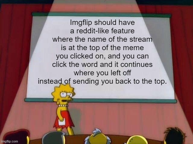 make it happen pls | Imgflip should have a reddit-like feature where the name of the stream is at the top of the meme you clicked on, and you can click the word and it continues where you left off instead of sending you back to the top. | image tagged in lisa simpson's presentation | made w/ Imgflip meme maker