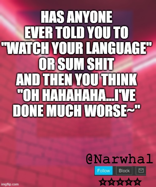 *evil angery narwhal noises* sum dood on imgflip commented telling me to watch my language- | HAS ANYONE EVER TOLD YOU TO "WATCH YOUR LANGUAGE" OR SUM SHIT AND THEN YOU THINK "OH HAHAHAHA...I'VE DONE MUCH WORSE~" | image tagged in narwhal announcement temp 6 | made w/ Imgflip meme maker