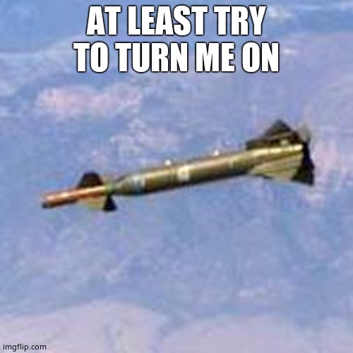 Bunker Buster | AT LEAST TRY TO TURN ME ON | image tagged in bunker buster | made w/ Imgflip meme maker