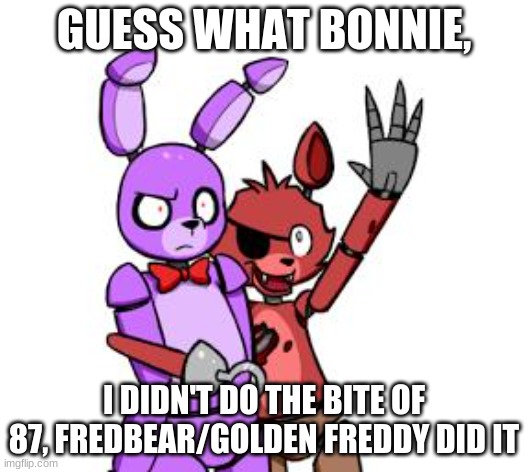 GUESS WHAAAAAAAAT | GUESS WHAT BONNIE, I DIDN'T DO THE BITE OF 87, FREDBEAR/GOLDEN FREDDY DID IT | image tagged in fnaf hype everywhere | made w/ Imgflip meme maker