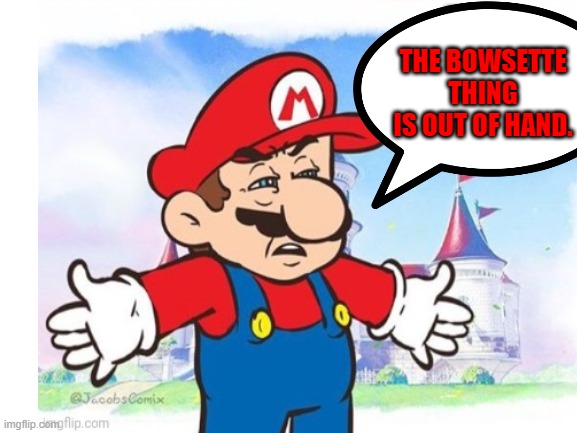 Seriously, stop bringing up the Bowsette skit! It's getting old! | THE BOWSETTE THING IS OUT OF HAND. | image tagged in super mario | made w/ Imgflip meme maker